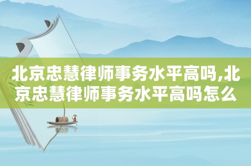 北京忠慧律師事務(wù)水平高嗎,北京忠慧律師事務(wù)水平高嗎怎么樣