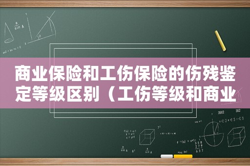 商業(yè)保險和工傷保險的傷殘鑒定等級區(qū)別（工傷等級和商業(yè)險等級的區(qū)別嗎）