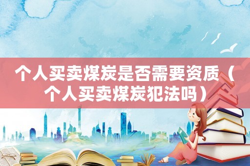 個人買賣煤炭是否需要資質(zhì)（個人買賣煤炭犯法嗎）