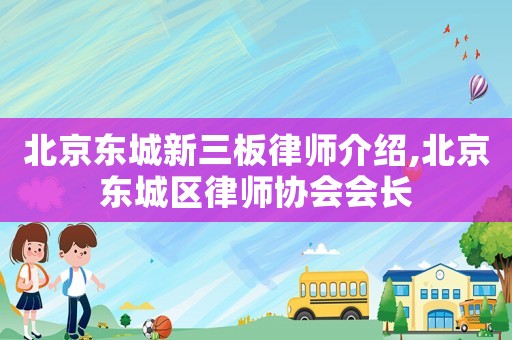 北京東城新三板律師介紹,北京東城區(qū)律師協(xié)會會長