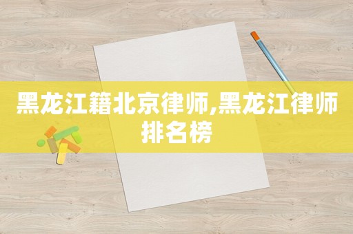 黑龍江籍北京律師,黑龍江律師排名榜