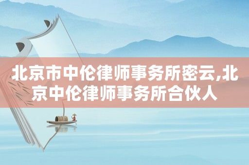 北京市中倫律師事務(wù)所密云,北京中倫律師事務(wù)所合伙人