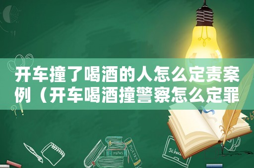 開(kāi)車撞了喝酒的人怎么定責(zé)案例（開(kāi)車喝酒撞警察怎么定罪）