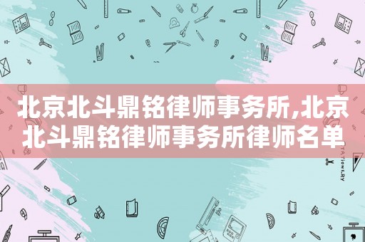 北京北斗鼎銘律師事務(wù)所,北京北斗鼎銘律師事務(wù)所律師名單