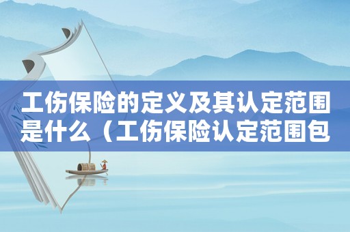 工傷保險的定義及其認(rèn)定范圍是什么（工傷保險認(rèn)定范圍包括哪些）