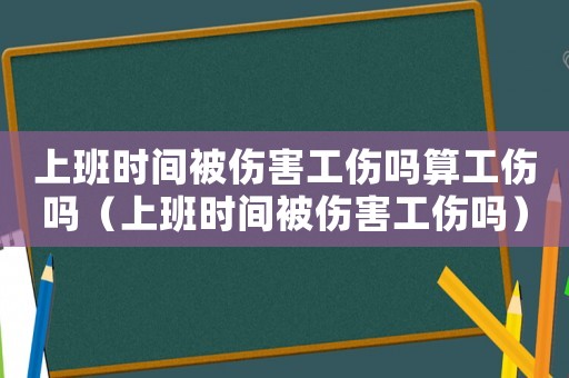 上班時(shí)間被傷害工傷嗎算工傷嗎（上班時(shí)間被傷害工傷嗎）