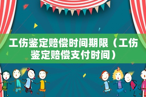 工傷鑒定賠償時(shí)間期限（工傷鑒定賠償支付時(shí)間）