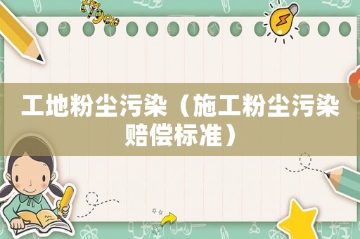 工地粉塵污染（施工粉塵污染賠償標(biāo)準(zhǔn)）