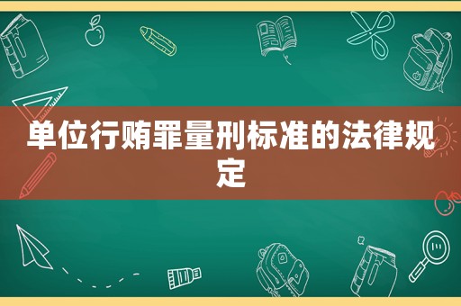 單位行賄罪量刑標(biāo)準(zhǔn)的法律規(guī)定