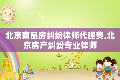 北京商品房糾紛律師代理費,北京房產(chǎn)糾紛專業(yè)律師