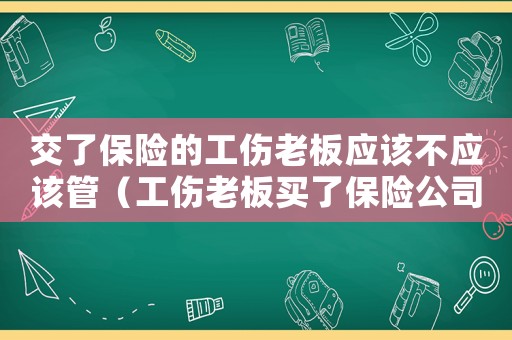 交了保險的工傷老板應(yīng)該不應(yīng)該管（工傷老板買了保險公司）