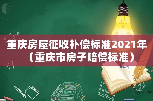 重慶房屋征收補償標準2021年（重慶市房子賠償標準）