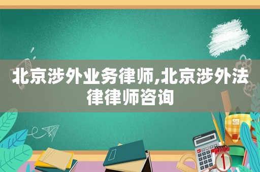 北京涉外業(yè)務(wù)律師,北京涉外法律律師咨詢