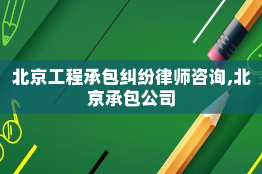 北京工程承包糾紛律師咨詢,北京承包公司