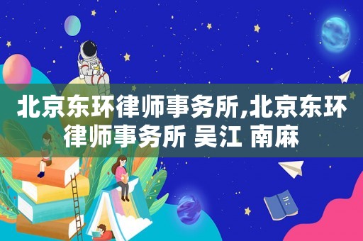 北京東環(huán)律師事務(wù)所,北京東環(huán)律師事務(wù)所 吳江 南麻