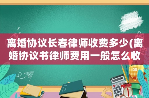 離婚協(xié)議長春律師收費(fèi)多少(離婚協(xié)議書律師費(fèi)用一般怎么收費(fèi))