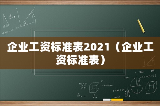 企業(yè)工資標(biāo)準(zhǔn)表2021（企業(yè)工資標(biāo)準(zhǔn)表）