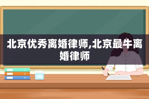 北京優(yōu)秀離婚律師,北京最牛離婚律師