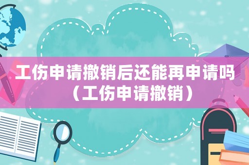 工傷申請撤銷后還能再申請嗎（工傷申請撤銷）