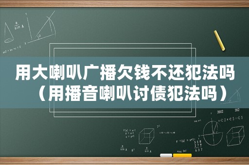 用大喇叭廣播欠錢不還犯法嗎（用播音喇叭討債犯法嗎）