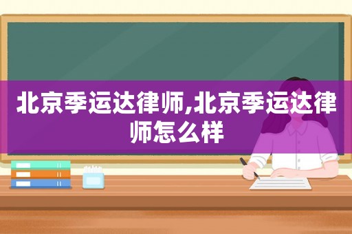 北京季運(yùn)達(dá)律師,北京季運(yùn)達(dá)律師怎么樣