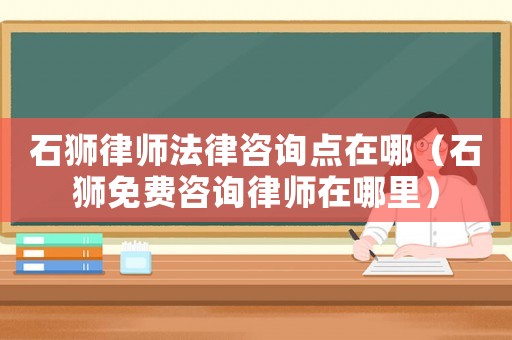 石獅律師法律咨詢點(diǎn)在哪（石獅免費(fèi)咨詢律師在哪里）