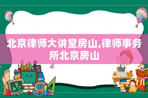 北京律師大講堂房山,律師事務(wù)所北京房山
