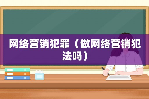 網(wǎng)絡(luò)營(yíng)銷(xiāo)犯罪（做網(wǎng)絡(luò)營(yíng)銷(xiāo)犯法嗎）