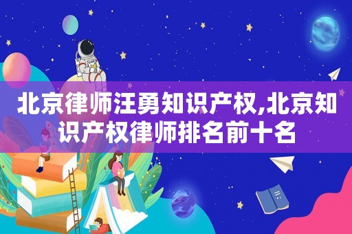 北京律師汪勇知識產(chǎn)權(quán),北京知識產(chǎn)權(quán)律師排名前十名