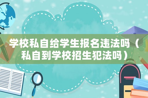 學(xué)校私自給學(xué)生報(bào)名違法嗎（私自到學(xué)校招生犯法嗎）