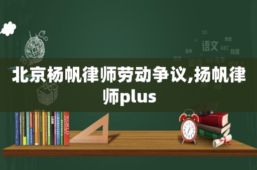 北京楊帆律師勞動(dòng)爭議,揚(yáng)帆律師plus