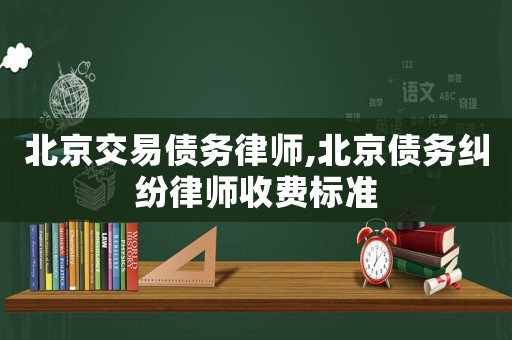 北京交易債務(wù)律師,北京債務(wù)糾紛律師收費標(biāo)準(zhǔn)