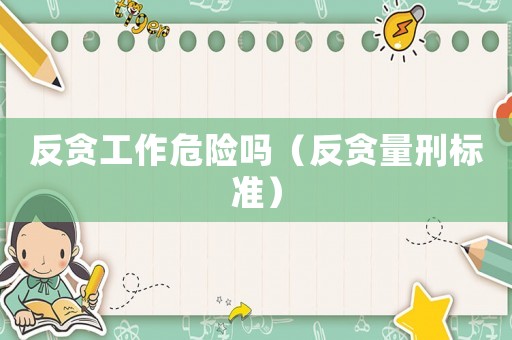 反貪工作危險嗎（反貪量刑標(biāo)準(zhǔn)）