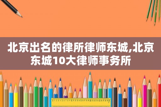 北京出名的律所律師東城,北京東城10大律師事務(wù)所