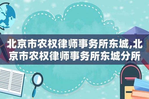 北京市農(nóng)權(quán)律師事務(wù)所東城,北京市農(nóng)權(quán)律師事務(wù)所東城分所電話