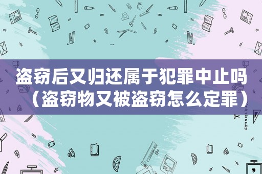 盜竊后又歸還屬于犯罪中止嗎（盜竊物又被盜竊怎么定罪）