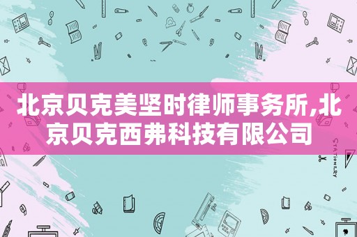 北京貝克美堅(jiān)時(shí)律師事務(wù)所,北京貝克西弗科技有限公司