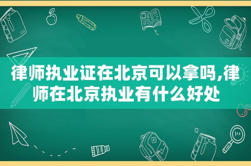 律師執(zhí)業(yè)證在北京可以拿嗎,律師在北京執(zhí)業(yè)有什么好處