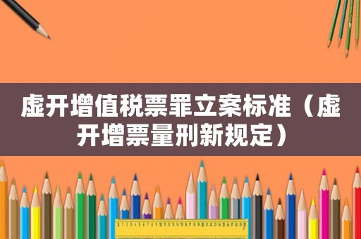 虛開增值稅票罪立案標(biāo)準(zhǔn)（虛開增票量刑新規(guī)定）