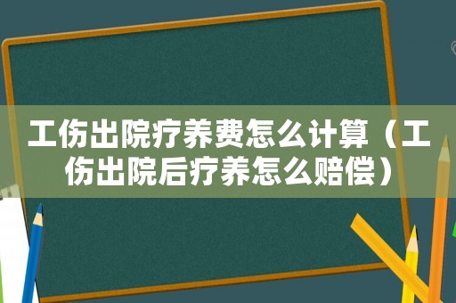 工傷出院療養(yǎng)費怎么計算（工傷出院后療養(yǎng)怎么賠償）