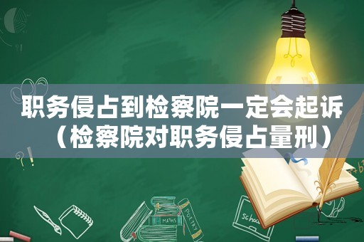 職務(wù)侵占到檢察院一定會起訴（檢察院對職務(wù)侵占量刑）