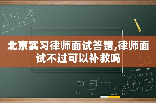 北京實(shí)習(xí)律師面試答錯(cuò),律師面試不過可以補(bǔ)救嗎
