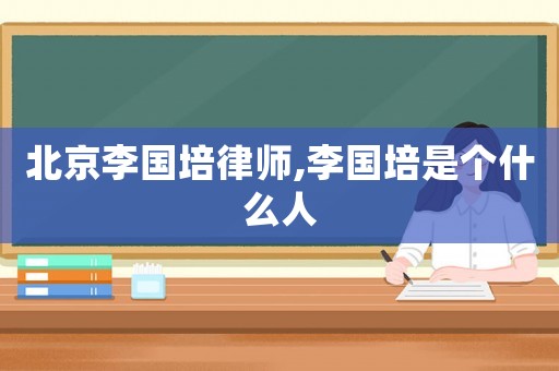 北京李國(guó)培律師,李國(guó)培是個(gè)什么人