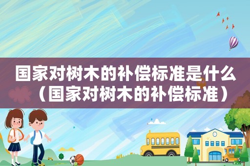 國家對樹木的補(bǔ)償標(biāo)準(zhǔn)是什么（國家對樹木的補(bǔ)償標(biāo)準(zhǔn)）
