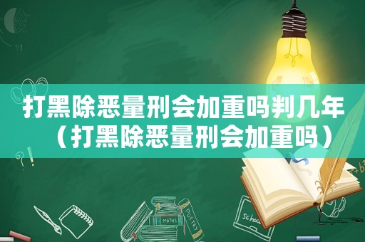 打黑除惡量刑會加重嗎判幾年（打黑除惡量刑會加重嗎）