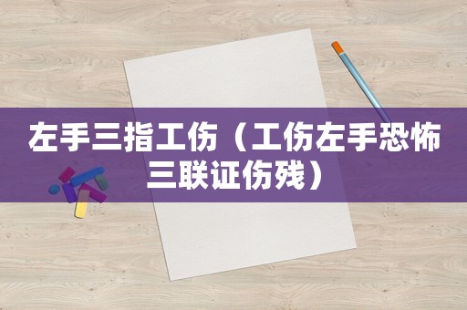 左手三指工傷（工傷左手恐怖三聯(lián)證傷殘）
