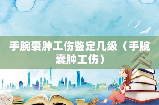 手腕囊腫工傷鑒定幾級(jí)（手腕囊腫工傷）