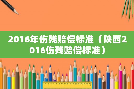 2016年傷殘賠償標(biāo)準(zhǔn)（陜西2016傷殘賠償標(biāo)準(zhǔn)）