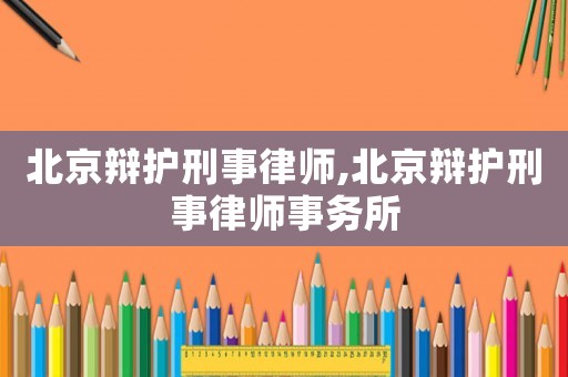 北京辯護(hù)刑事律師,北京辯護(hù)刑事律師事務(wù)所