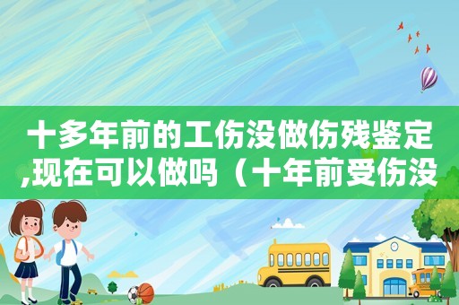 十多年前的工傷沒做傷殘鑒定,現(xiàn)在可以做嗎（十年前受傷沒報(bào)工傷沒定殘?jiān)撛趺崔k）